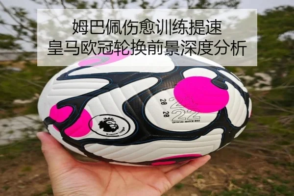 姆巴佩伤愈训练提速 皇马欧冠轮换前景深度分析 | bet365